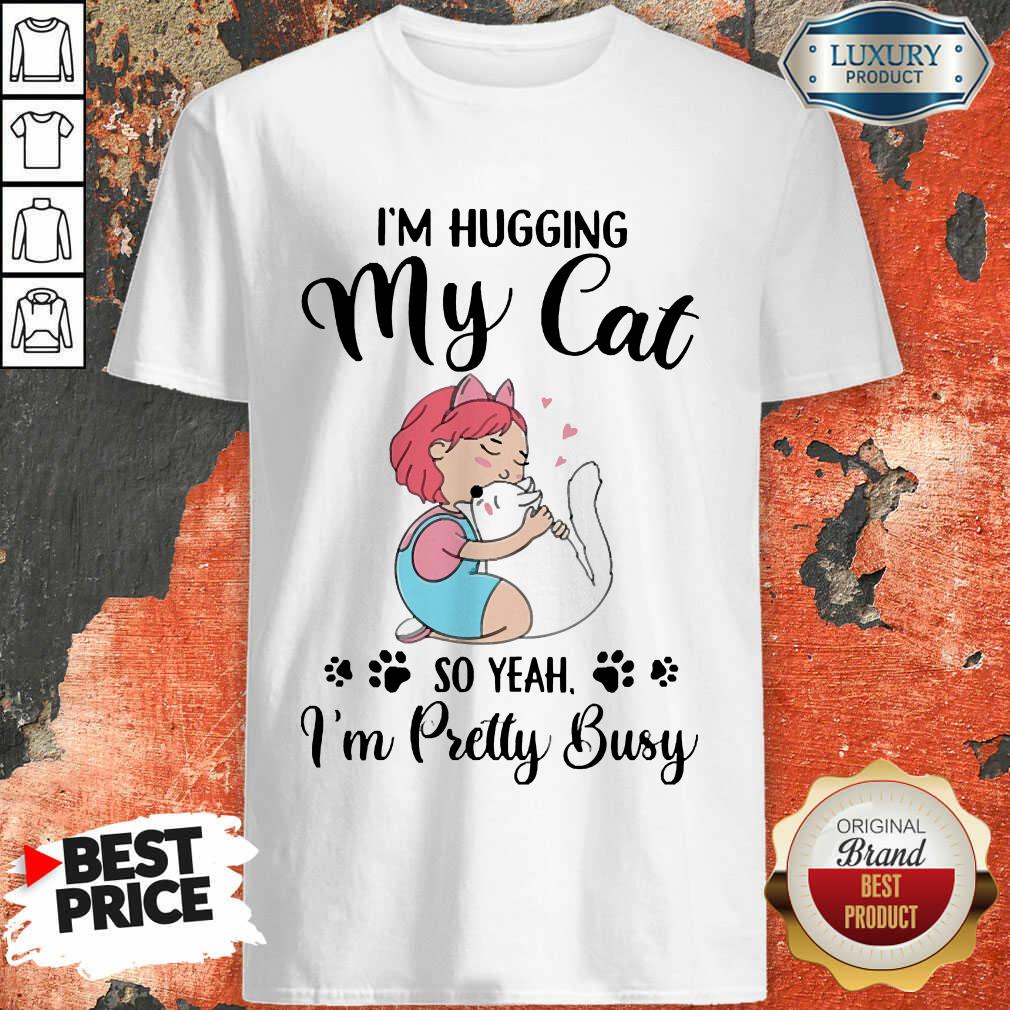 I'm Hugging My Cat So Yeah I'm Pretty Busy Shirt