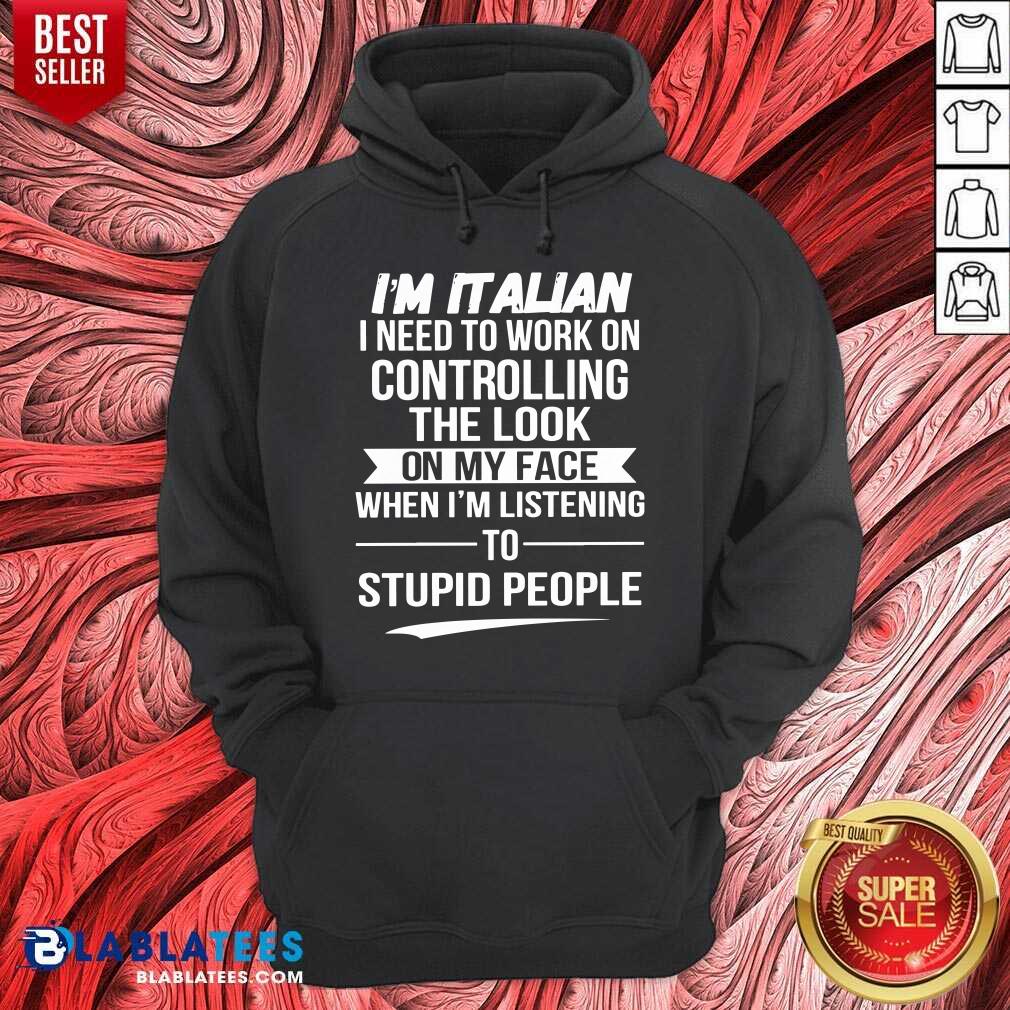 I’m Italian Controlling The Look On My Face Stupid People Shirt