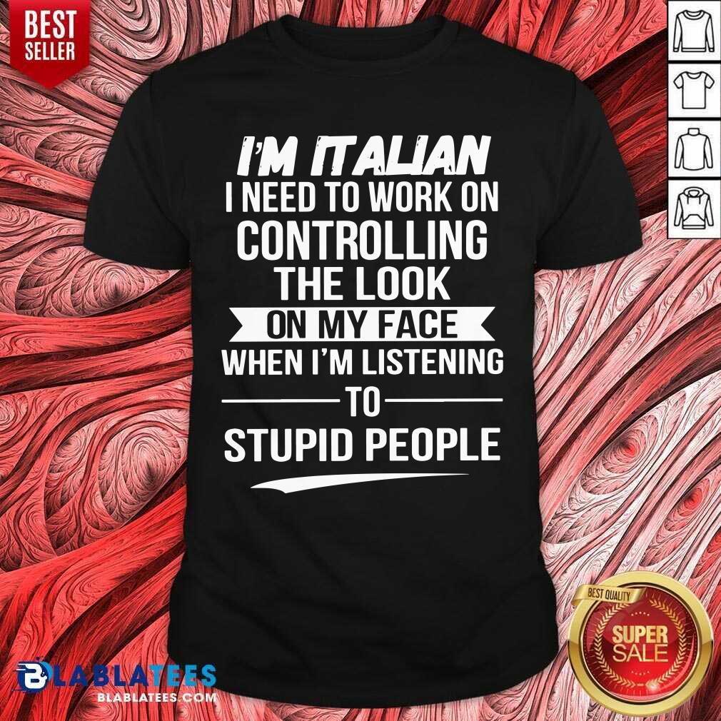 I’m Italian Controlling The Look On My Face Stupid People Shirt