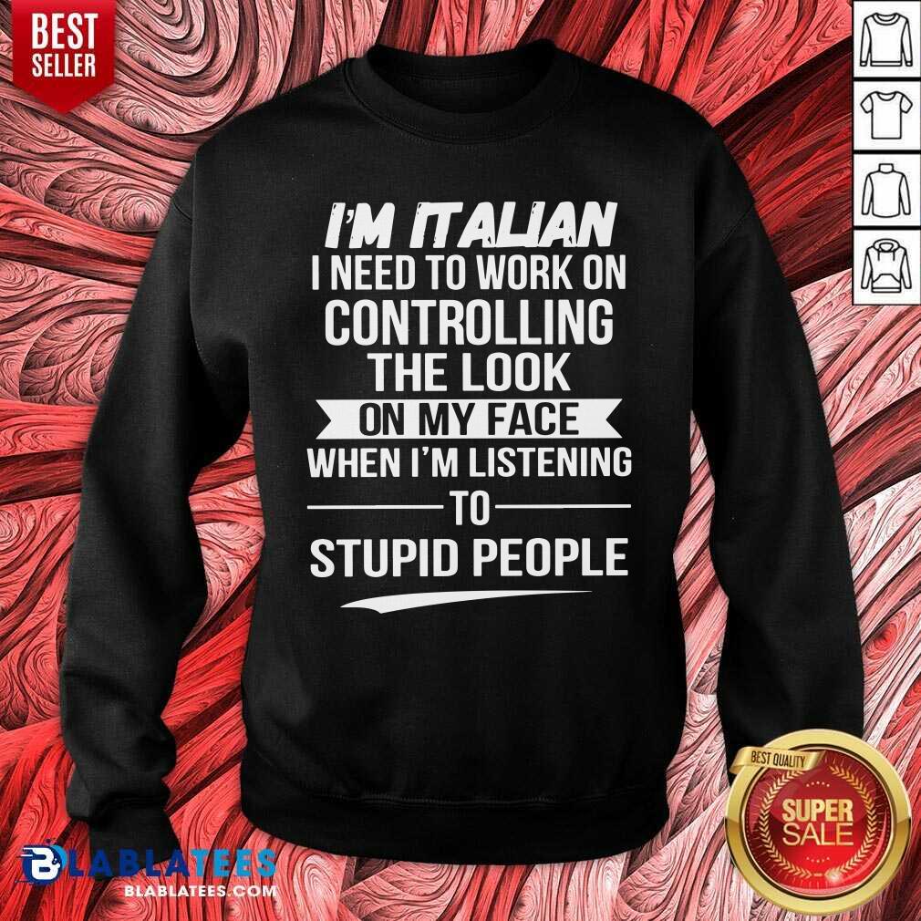 I’m Italian Controlling The Look On My Face Stupid People Shirt