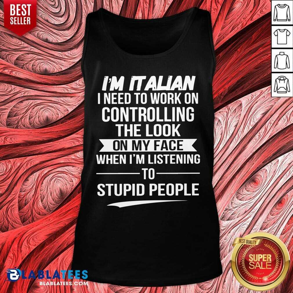 I’m Italian Controlling The Look On My Face Stupid People Shirt