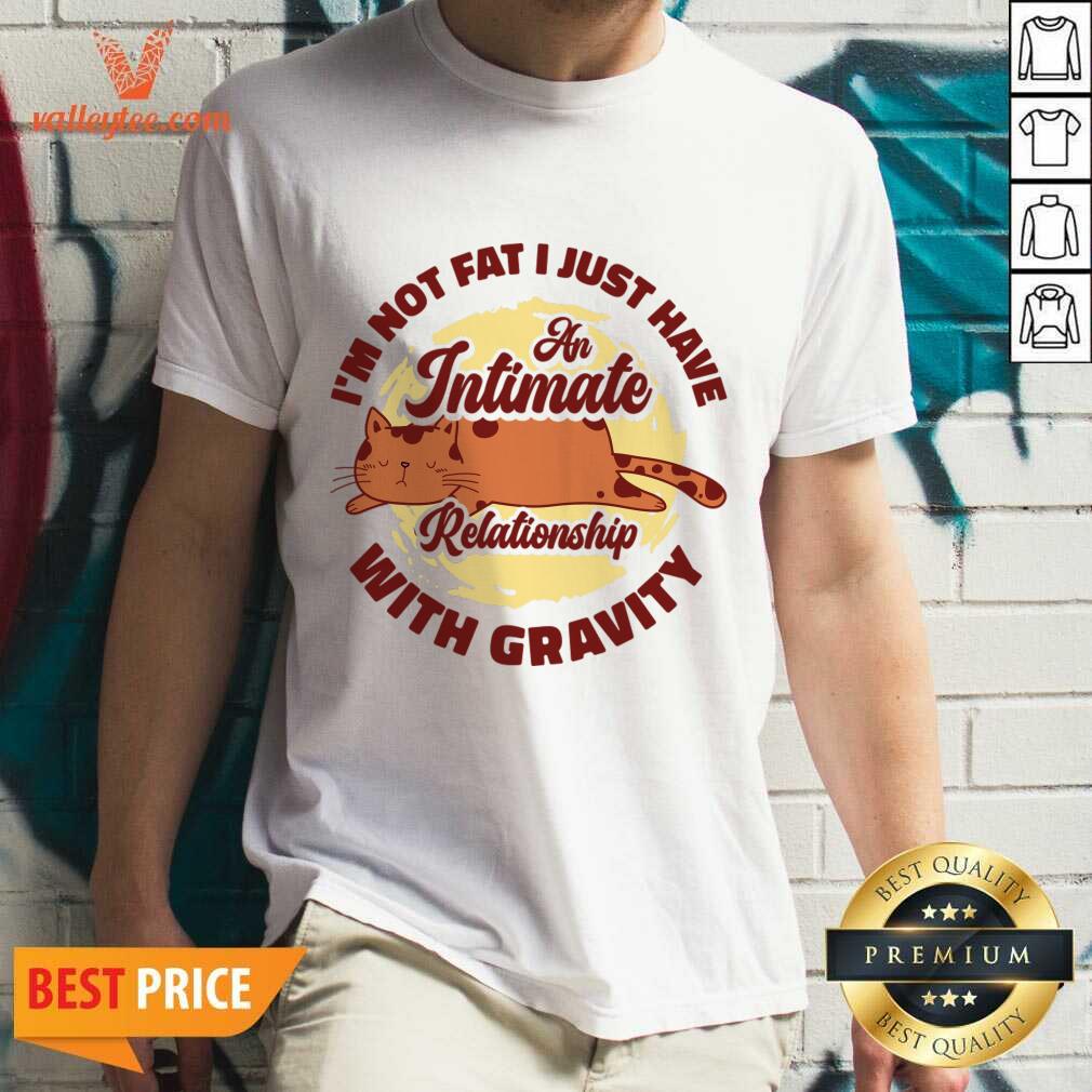 I'm Not Fat I Just Have An Intimate Relationship With Gravity Shirt