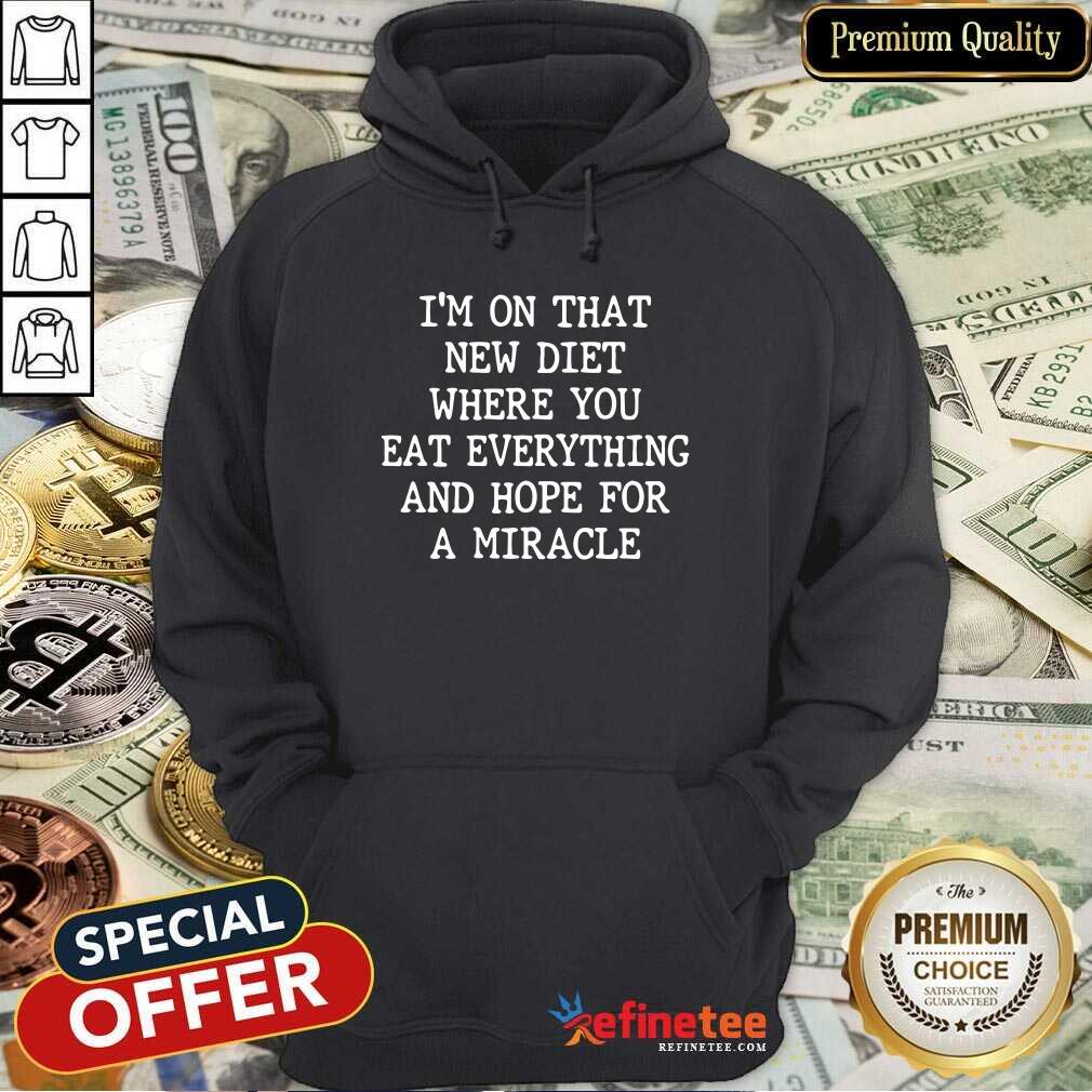 I’m On That New Diet Where You Eat Everything And Hope For A Miracle Shirt