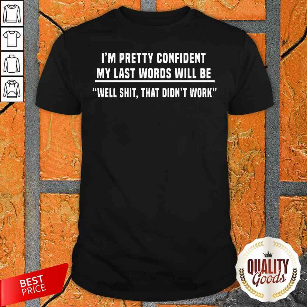 I’m Pretty Confident My Last Words Will Be Well Shit That Didn’t Work Shirt