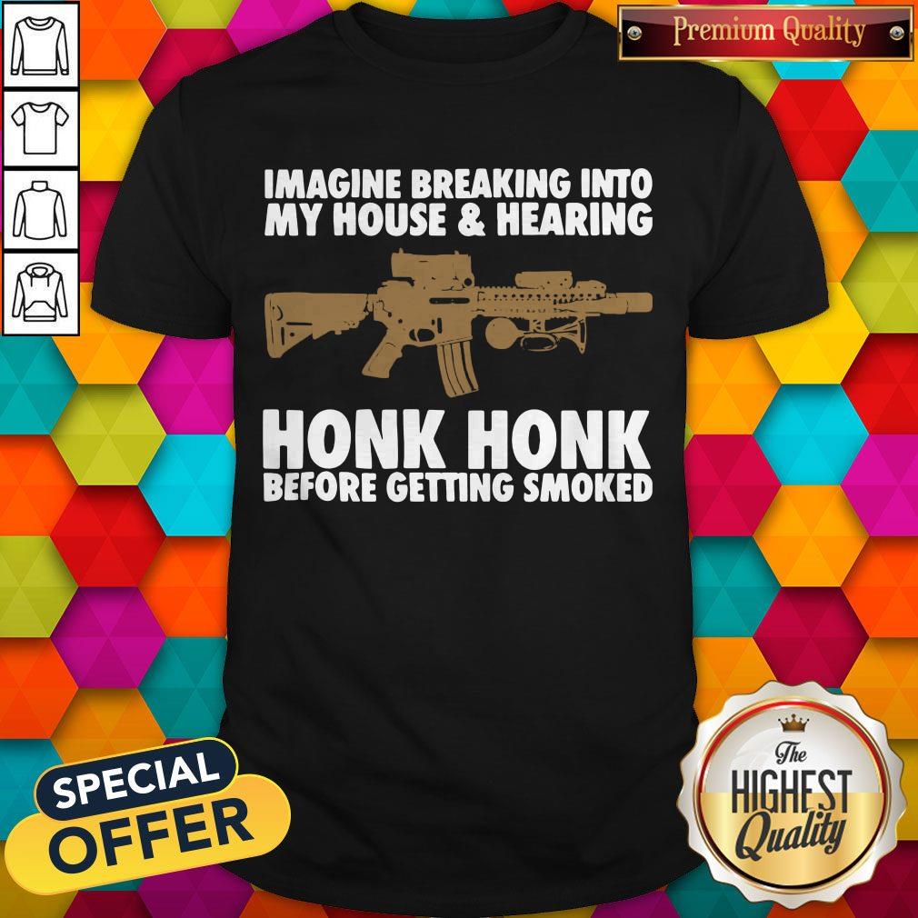 imagine-breaking-into-my-house-and-hearing-honk-honk-before-getting-smoked-shirt.jpg