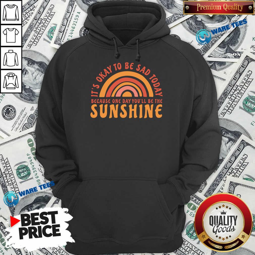 It's Okay To Be Sad Today Because One Day You'll Be The Sunshine Shirt