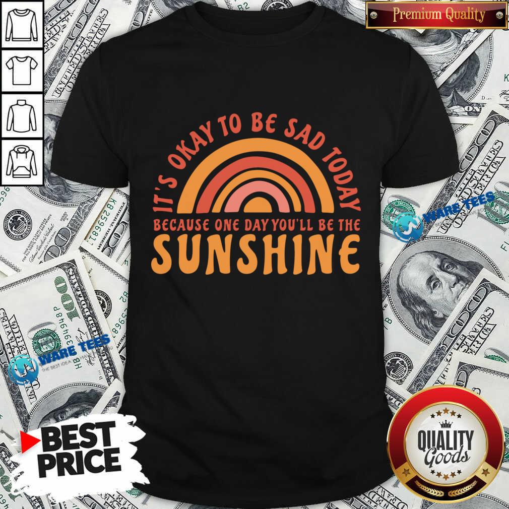 It's Okay To Be Sad Today Because One Day You'll Be The Sunshine Shirt