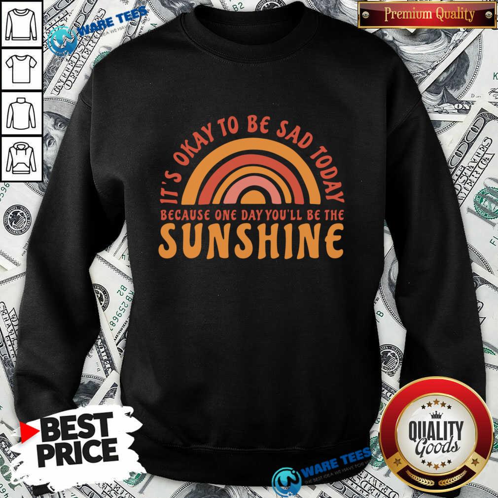 It's Okay To Be Sad Today Because One Day You'll Be The Sunshine Shirt