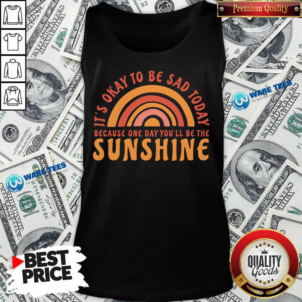 It's Okay To Be Sad Today Because One Day You'll Be The Sunshine Shirt