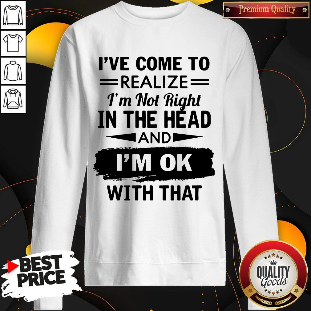 I've Come To Realize I'm Not Right In The Head And I'm Ok With That Shirt