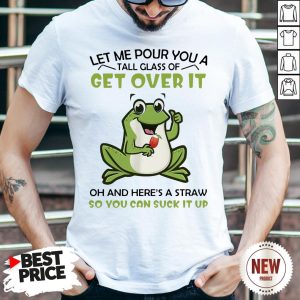 Frog Let Me Pour You A Tall Glass Of Get Over It Oh And Here’s A Straw So You Can Suck It Up Shirt