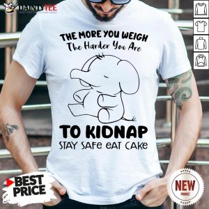 Perfect Elephant The More You Weigh The Harder You Are To Kidnap Stay Safe Eat Cake Shirt