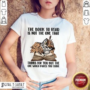 Good Owl The Book To Read Is Not The One That Thing For You But The One Which Makes You Think Shirt