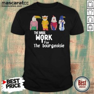 Good The Birds Work For The Bourgeoisie Shirt