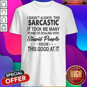 I Wasn’t Always This Sarcastic It Took Me Many Years Of Dealing With Stupid People To Become This Good At It Shirt