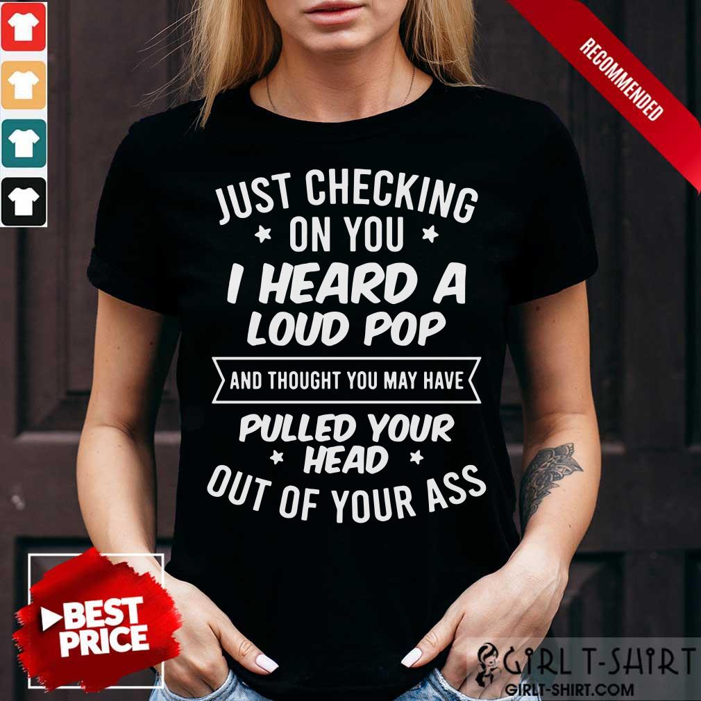 just-checking-on-you-i-heard-a-loud-pop-and-thought-you-may-have-pullshirt.jpg