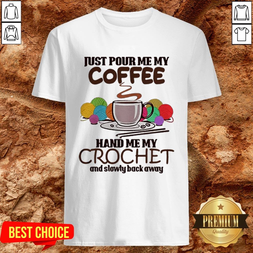 Just Pour Me My Coffee Hand Me My Crochet And Slowly Back Away Shirt