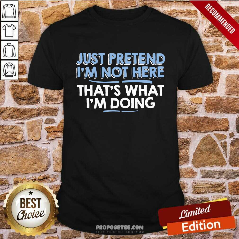 Just Pretend I Am Not Here That's What I'm Doing Shirt
