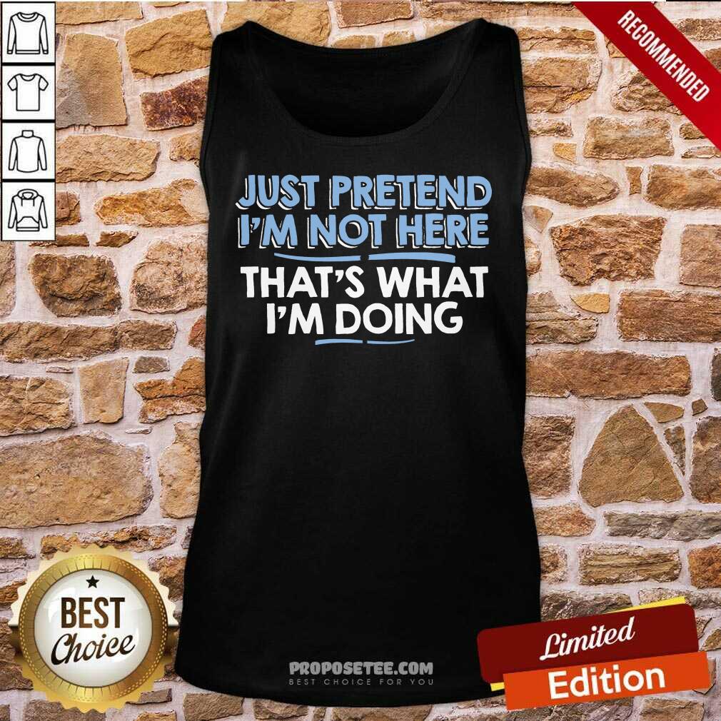 Just Pretend I Am Not Here That's What I'm Doing Shirt