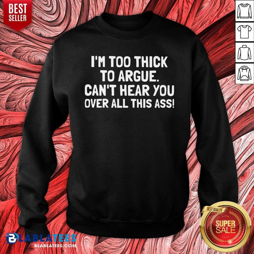 Just Too Thick To Argue Can'T Hear You Over All This Ass Shirt