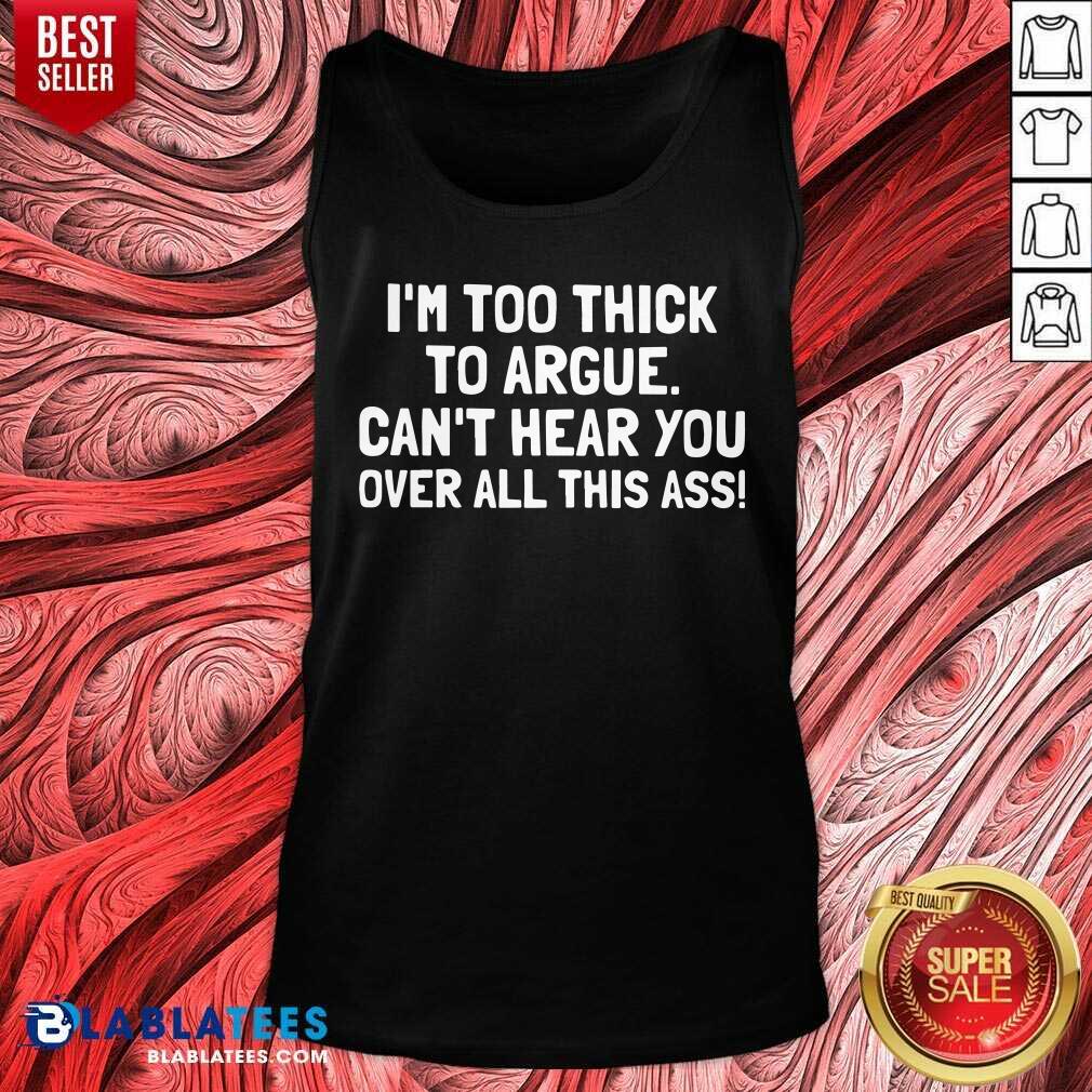 Just Too Thick To Argue Can'T Hear You Over All This Ass Shirt