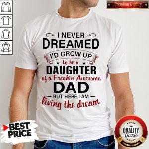 Nice I Never Dreamed I’d Grow Up To Be A Daughter Of A Freakin’ Awesome Dad But Here I Am Living The Dream Shirt