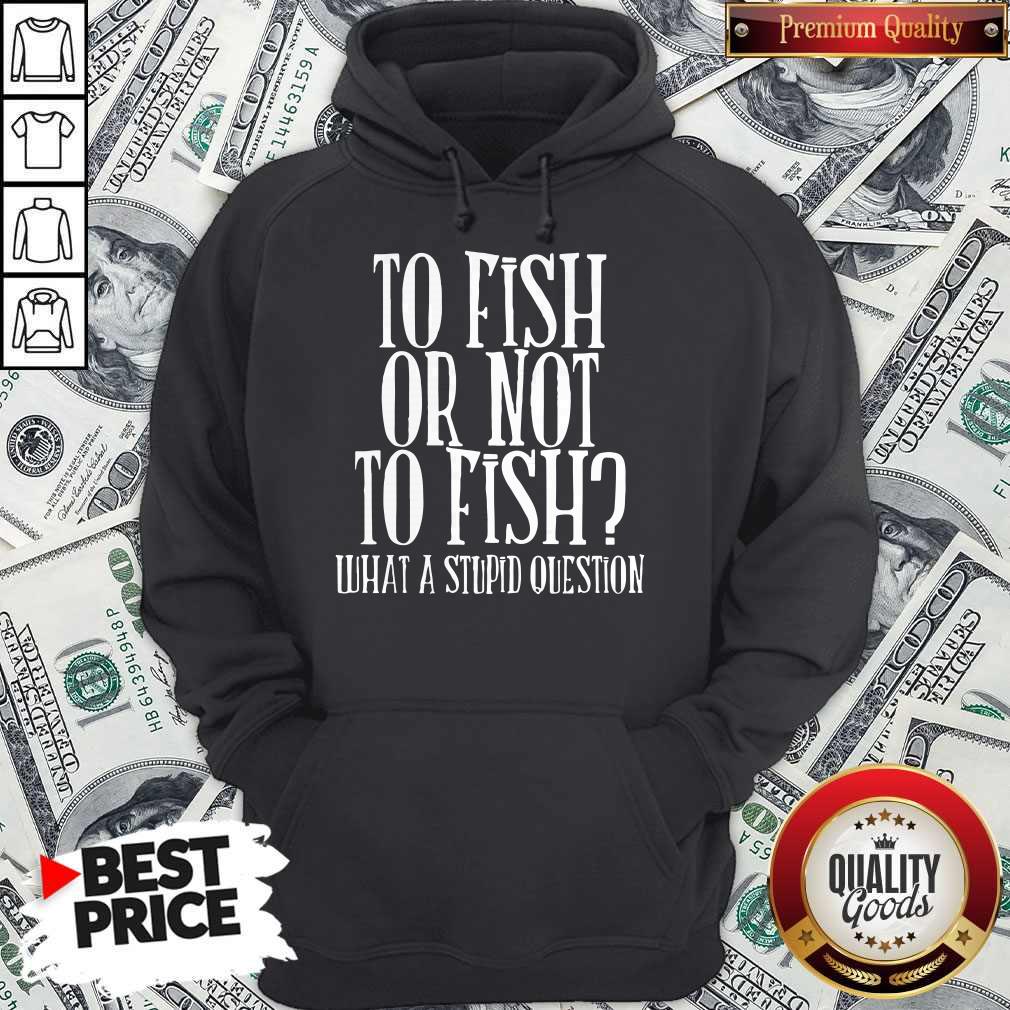 To Fish Or Not To Fish What A Stupid Question Shirt