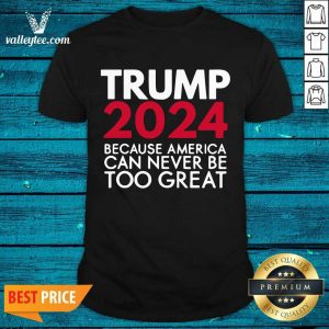 Cool Trump 2024 Because America Can Never Be Too Great Election Shirt