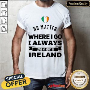 Happy No Matter Where I Go I Always Leave My Heart In Ireland Shirt