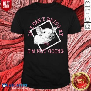 If I Can'T Bring My Pig I'M Not Going Shirt