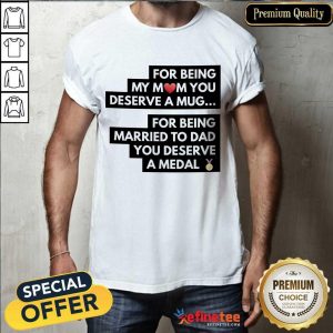 Top For Being My Mom You Deserve A Mug For Being Married To Dad You Deserve A Medal Shirt