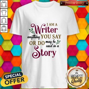 Funny I Am A Writer Anything You Say Or Do May Be Used In A Story Shirt
