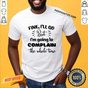 Pretty Fine I'll Go But Im Complain The Whole Time Shirt