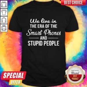 Hot We Live In The Era Of The Smart Phones And Stupid People Shirt