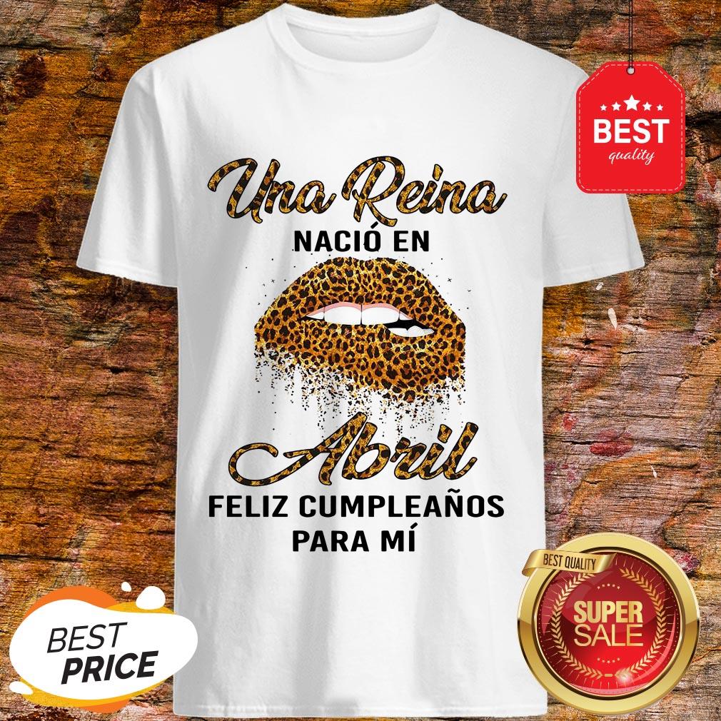 Leopard Lips Una Reina Nacio En Abril Feliz Cumpleanos Para Mi Shirt