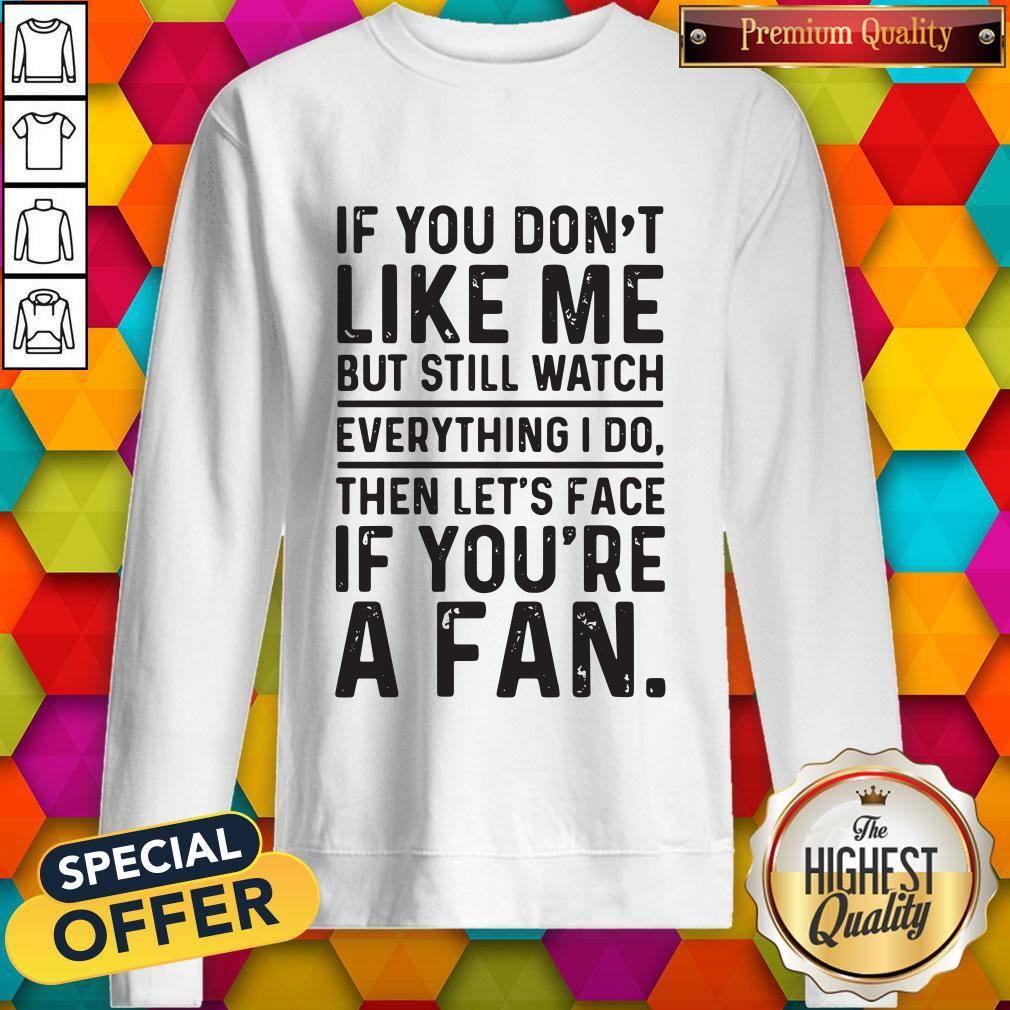 love-if-you-dont-like-me-but-still-watch-everything-i-do-then-lets-face-if-youre-a-fan-sweatshirt.jpg
