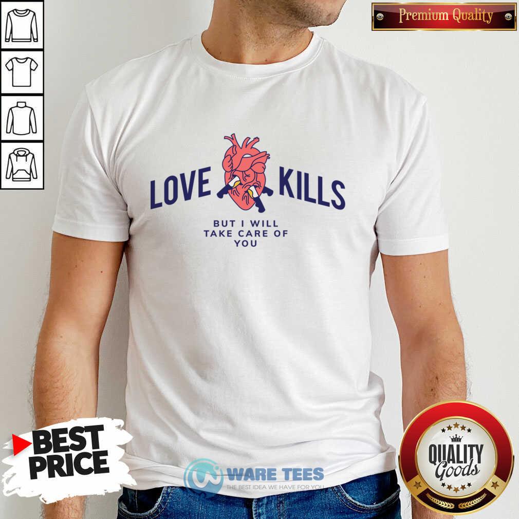 Love Kills But I Will Take Care Of You Heart Shirt