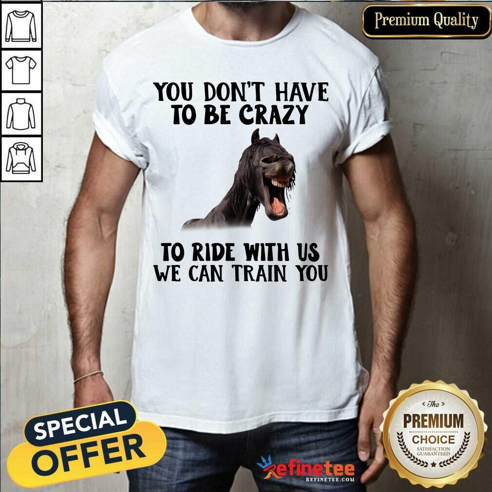 Lovely Horse You Dont Have To Be Crazy To Ride With Us We Can Train You Shirt