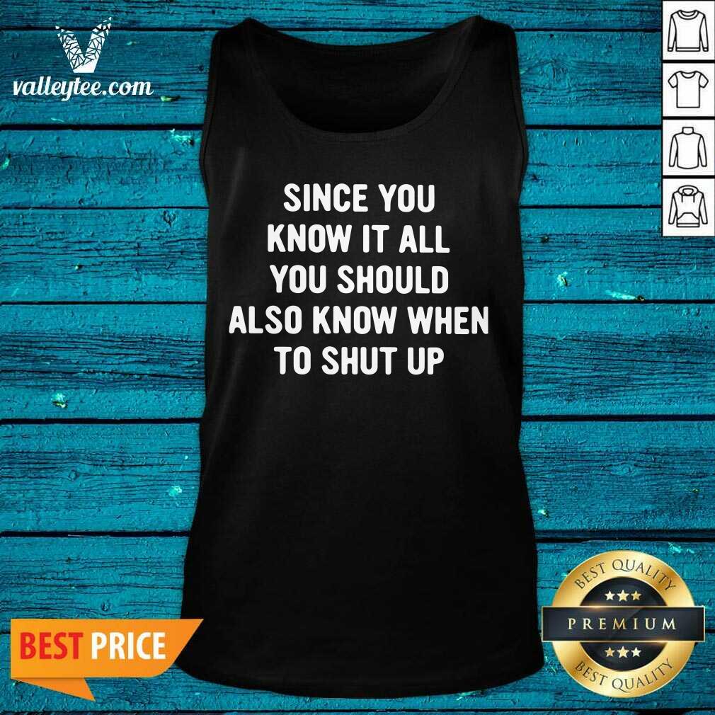 Lovely Since You Know It All You Should Also Know When To Shut Up Shirt
