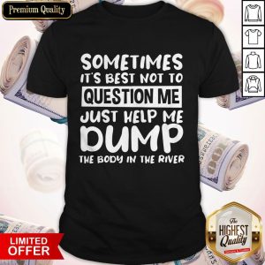 Nice Sometimes It's Best Not To Question Me Just Help Me Dump The Body In The River Shistssss