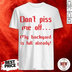 Don’t Pis Me Of My Backyard Is Full Already Shirt