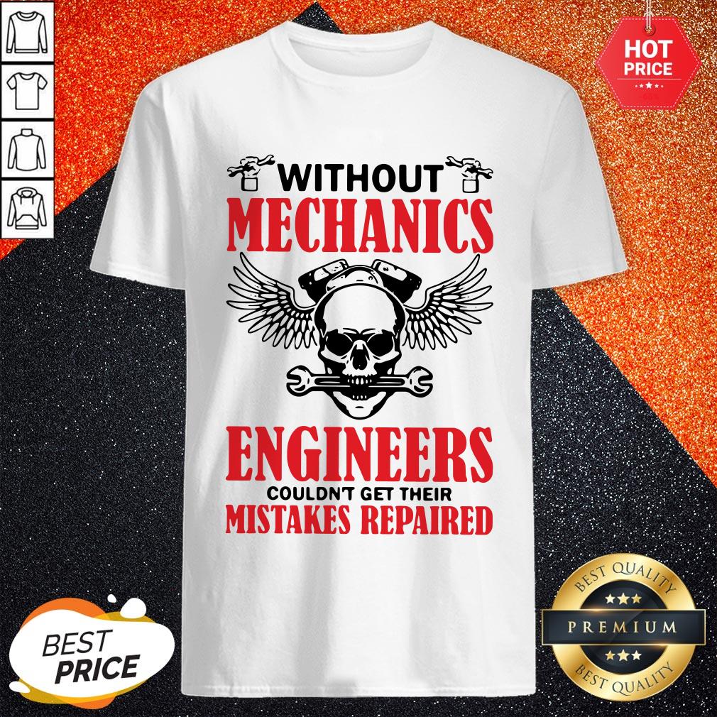 Without Mechanics Engineers Couldn't Get Their Mistakes Repaired Shirt
