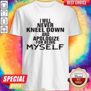 Pro I Will Never Kneel Down And Apologize For Being Myself Shirt