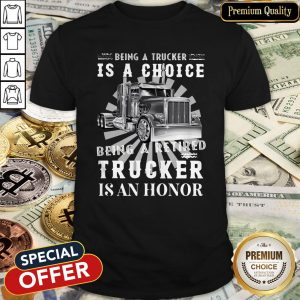 Being A Retired Trucker Is A Choice Being A Retired Trucker Is An Honor Shirt