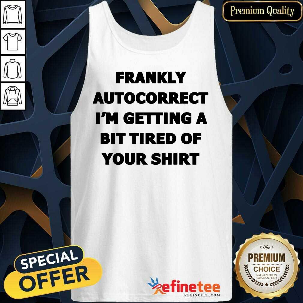 Frankly Autocorrect I'm Getting A Bit Tired Of Your Shirt
