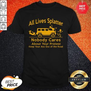 So All Lives Splatter Nobody Cares About Your Protest Keep Your Ass Out Of The Road Shirt