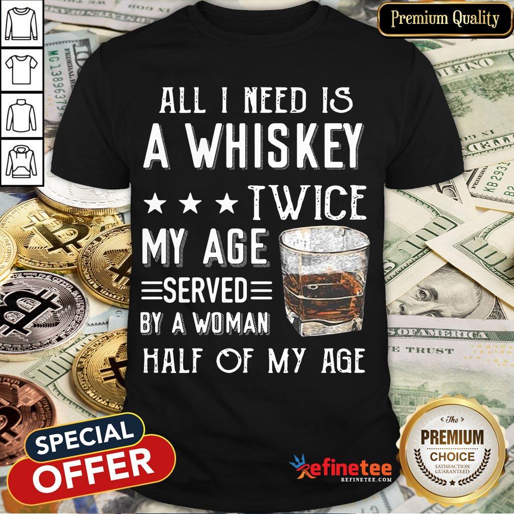 Nice All I Need A Whiskey Twice My Age Served By A Woman Half Of My Age Shirt