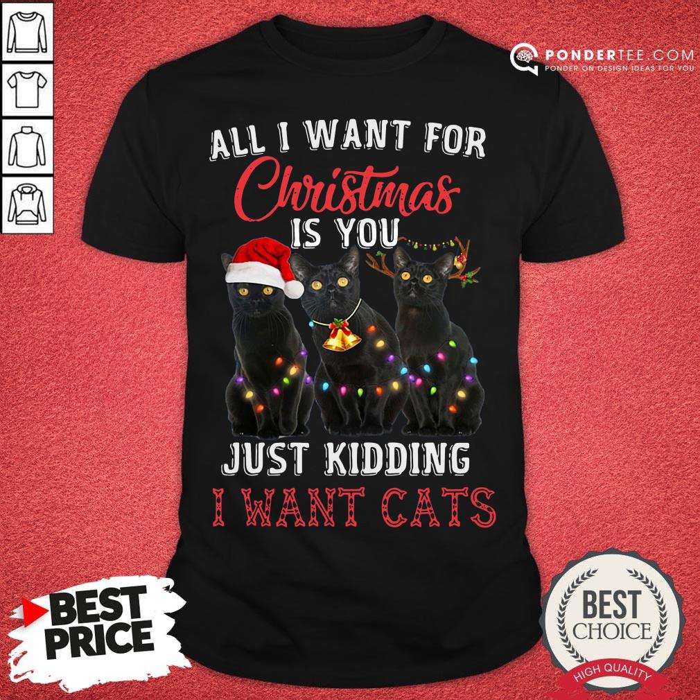 Nice All I Want For Christmas Is You Just Kidding I Want Cats Christmas Shirt