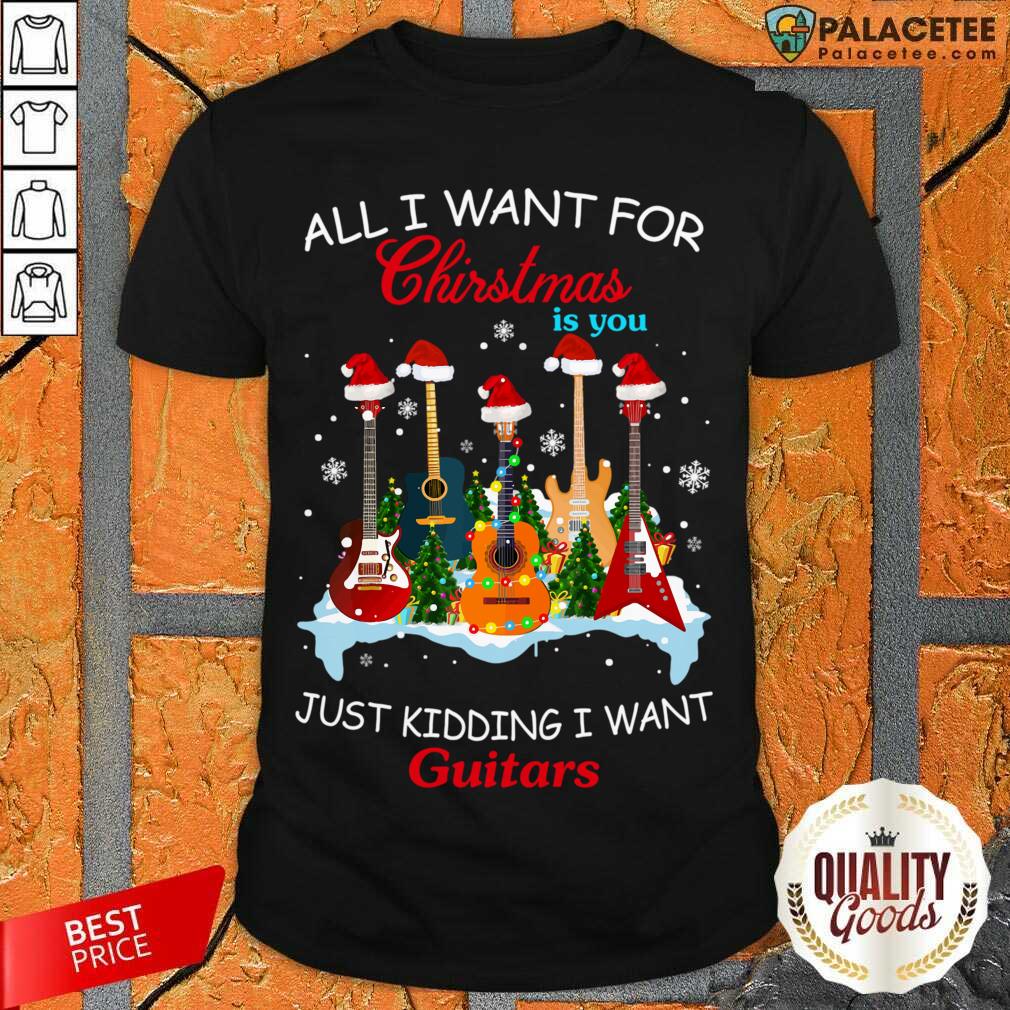 Nice All I Want For Christmas Is You Just Kidding I Want Guitars Shirt