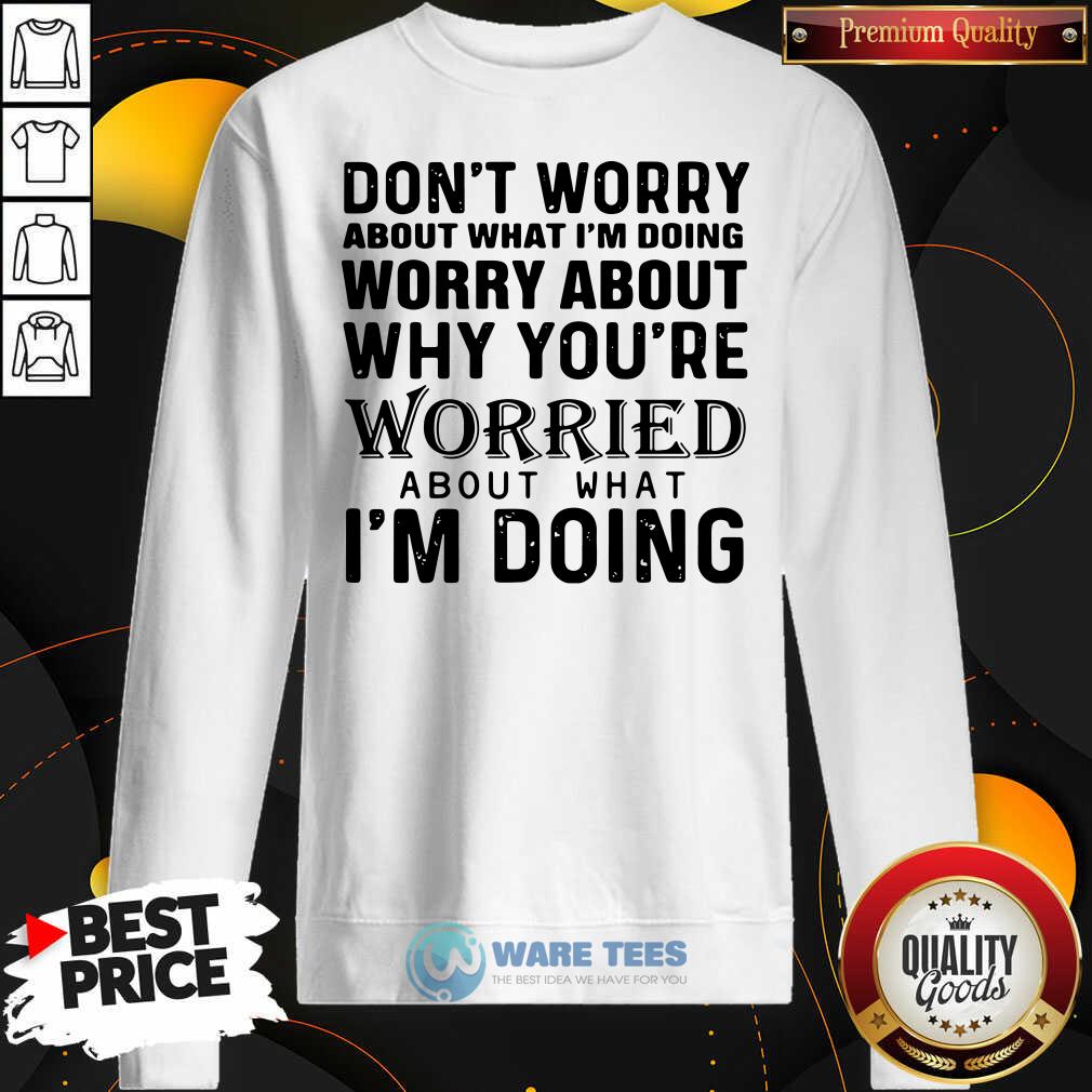 nice-dont-worry-about-what-im-doing-worry-about-why-youre-worried-about-what-im-doing-sweatshirt.jpg